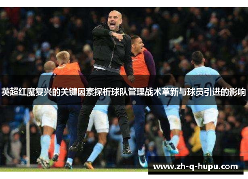 英超红魔复兴的关键因素探析球队管理战术革新与球员引进的影响 英超红魔复兴的关键因素探析球队管理战术革新与球员引进的影响