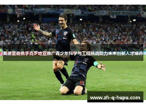 莫德里奇携手克罗地亚推广青少年科学与工程挑战助力未来创新人才培养 莫德里奇携手克罗地亚推广青少年科学与工程挑战助力未来创新人才培养