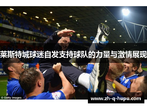 莱斯特城球迷自发支持球队的力量与激情展现 莱斯特城球迷自发支持球队的力量与激情展现