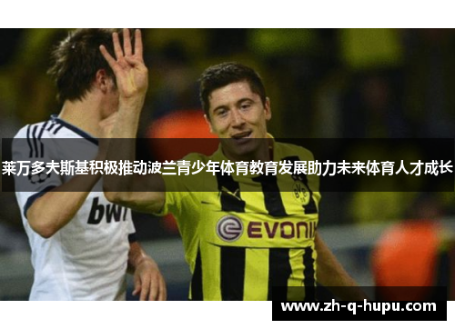 莱万多夫斯基积极推动波兰青少年体育教育发展助力未来体育人才成长 莱万多夫斯基积极推动波兰青少年体育教育发展助力未来体育人才成长