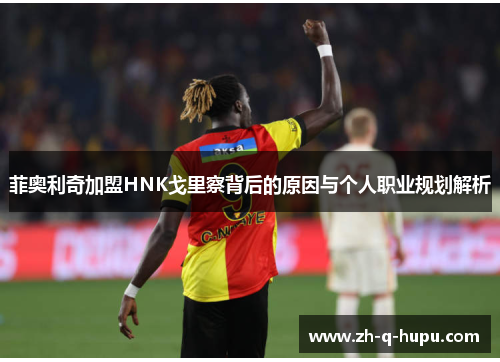 菲奥利奇加盟HNK戈里察背后的原因与个人职业规划解析 菲奥利奇加盟HNK戈里察背后的原因与个人职业规划解析