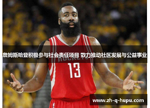 詹姆斯哈登积极参与社会责任项目 致力推动社区发展与公益事业