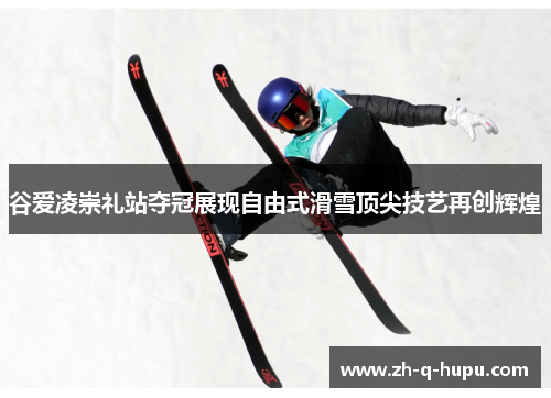 谷爱凌崇礼站夺冠展现自由式滑雪顶尖技艺再创辉煌 谷爱凌崇礼站夺冠展现自由式滑雪顶尖技艺再创辉煌