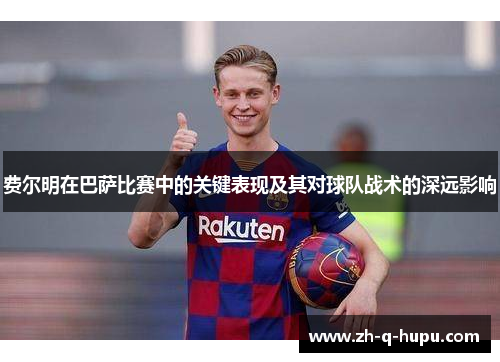 费尔明在巴萨比赛中的关键表现及其对球队战术的深远影响