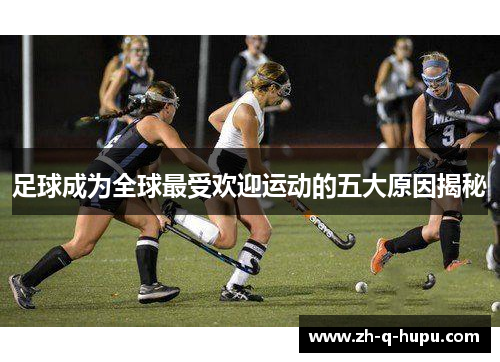 足球成为全球最受欢迎运动的五大原因揭秘
