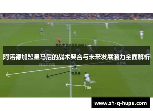 阿诺德加盟皇马后的战术契合与未来发展潜力全面解析 阿诺德加盟皇马后的战术契合与未来发展潜力全面解析