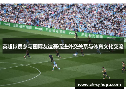 英超球员参与国际友谊赛促进外交关系与体育文化交流