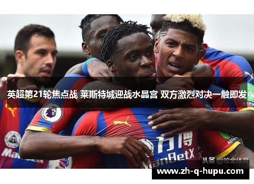 英超第21轮焦点战 莱斯特城迎战水晶宫 双方激烈对决一触即发