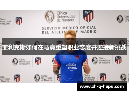 菲利克斯如何在马竞重塑职业态度并迎接新挑战 菲利克斯如何在马竞重塑职业态度并迎接新挑战
