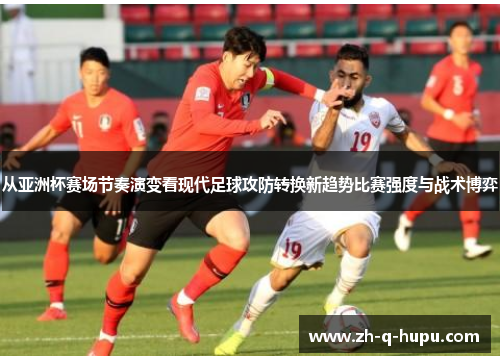 从亚洲杯赛场节奏演变看现代足球攻防转换新趋势比赛强度与战术博弈