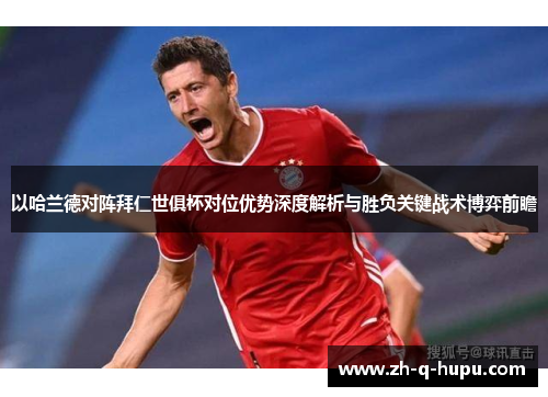 以哈兰德对阵拜仁世俱杯对位优势深度解析与胜负关键战术博弈前瞻