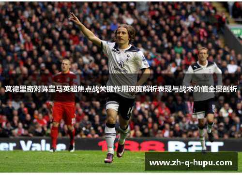莫德里奇对阵皇马英超焦点战关键作用深度解析表现与战术价值全景剖析