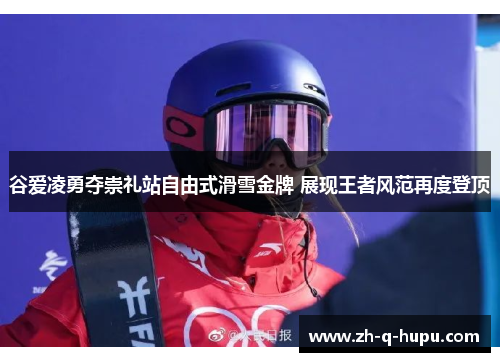 谷爱凌勇夺崇礼站自由式滑雪金牌 展现王者风范再度登顶