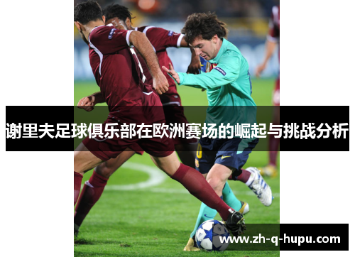 谢里夫足球俱乐部在欧洲赛场的崛起与挑战分析