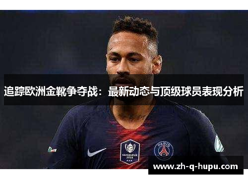 追踪欧洲金靴争夺战：最新动态与顶级球员表现分析
