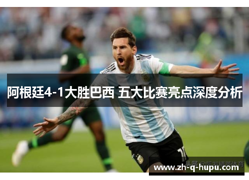 阿根廷4-1大胜巴西 五大比赛亮点深度分析