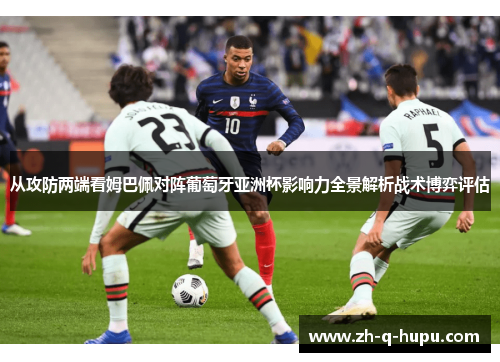 从攻防两端看姆巴佩对阵葡萄牙亚洲杯影响力全景解析战术博弈评估