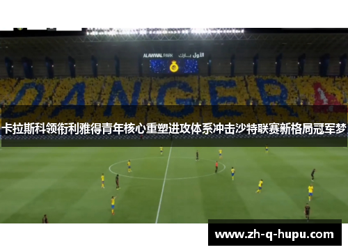 卡拉斯科领衔利雅得青年核心重塑进攻体系冲击沙特联赛新格局冠军梦