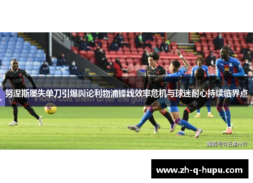 努涅斯屡失单刀引爆舆论利物浦锋线效率危机与球迷耐心持续临界点
