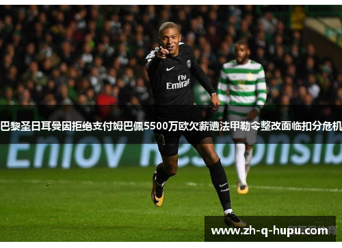 巴黎圣日耳曼因拒绝支付姆巴佩5500万欧欠薪遭法甲勒令整改面临扣分危机