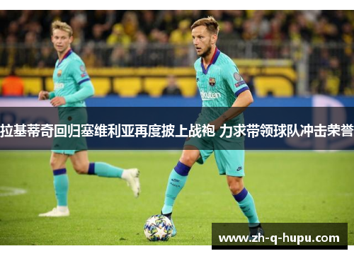 拉基蒂奇回归塞维利亚再度披上战袍 力求带领球队冲击荣誉