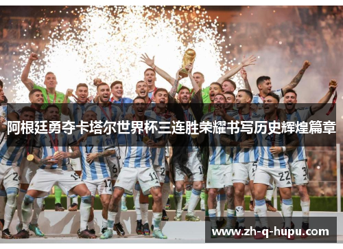 阿根廷勇夺卡塔尔世界杯三连胜荣耀书写历史辉煌篇章