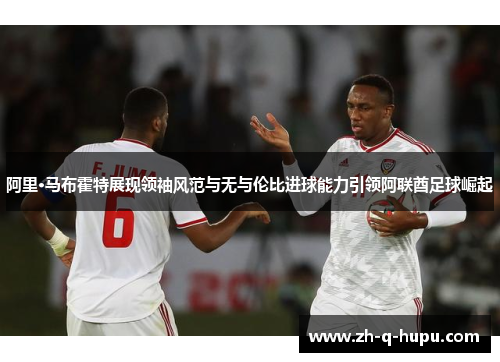 阿里·马布霍特展现领袖风范与无与伦比进球能力引领阿联酋足球崛起