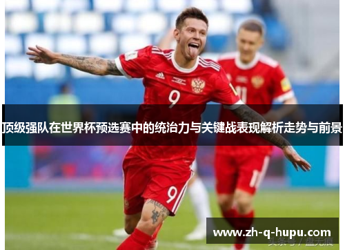 顶级强队在世界杯预选赛中的统治力与关键战表现解析走势与前景