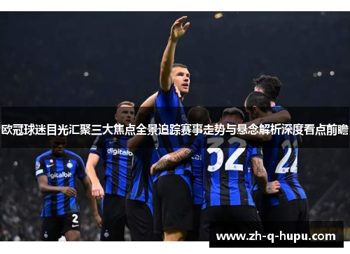 欧冠球迷目光汇聚三大焦点全景追踪赛事走势与悬念解析深度看点前瞻 欧冠球迷目光汇聚三大焦点全景追踪赛事走势与悬念解析深度看点前瞻