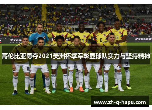 哥伦比亚勇夺2021美洲杯季军彰显球队实力与坚持精神