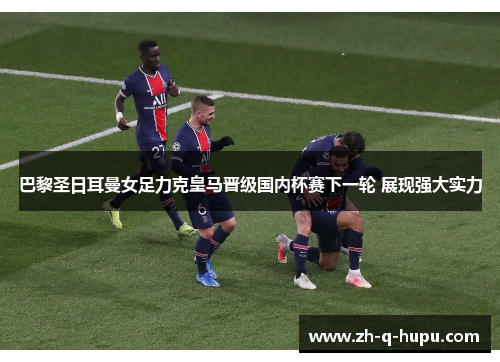 巴黎圣日耳曼女足力克皇马晋级国内杯赛下一轮 展现强大实力