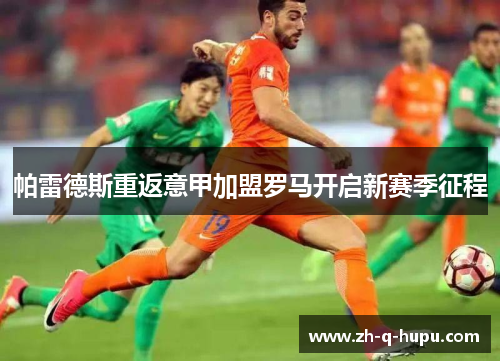 帕雷德斯重返意甲加盟罗马开启新赛季征程