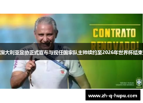 澳大利亚足协正式宣布与现任国家队主帅续约至2026年世界杯结束