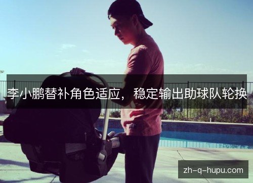 李小鹏替补角色适应，稳定输出助球队轮换