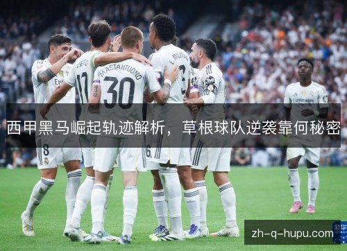 西甲黑马崛起轨迹解析，草根球队逆袭靠何秘密