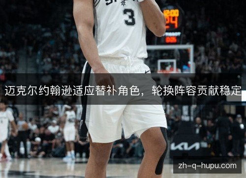 迈克尔约翰逊适应替补角色,轮换阵容贡献稳定 迈克尔约翰逊适应替补角色,轮换阵容贡献稳定